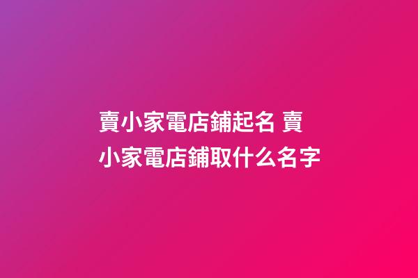 賣小家電店鋪起名 賣小家電店鋪取什么名字-第1張-店鋪起名-玄機派